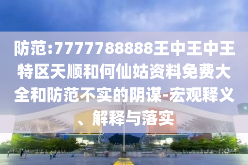 防范:7777788888王中王中王特區(qū)天順和何仙姑資料免費大全和防范不實的陰謀-宏觀釋義、解釋與落實