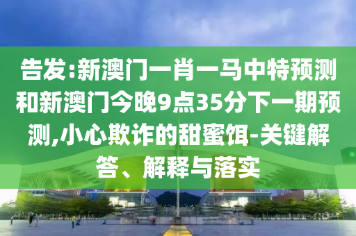 告發:新澳門一肖一馬中特預測和新澳門今晚9點35分下一期預測,小心欺詐的甜蜜餌-關鍵解答、解釋與落實