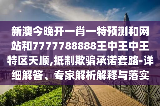 新澳今晚開一肖一特預測和網站和7777788888王中王中王特區(qū)天順,抵制欺騙承諾套路-詳細解答、專家解析解釋與落實