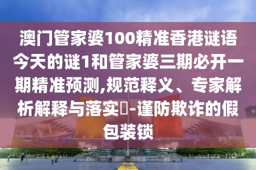 澳門管家婆100精準香港謎語今天的謎1和管家婆三期必開一期精準預測,規范釋義、專家解析解釋與落實?-謹防欺詐的假包裝鎖