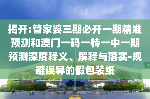 揭開:管家婆三期必開一期精準預測和澳門一碼一特一中一期預測深度釋義、解釋與落實-規避誤導的假包裝紙