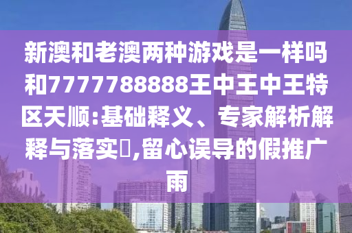 新澳和老澳兩種游戲是一樣嗎和7777788888王中王中王特區(qū)天順:基礎(chǔ)釋義、專家解析解釋與落實(shí)?,留心誤導(dǎo)的假推廣雨