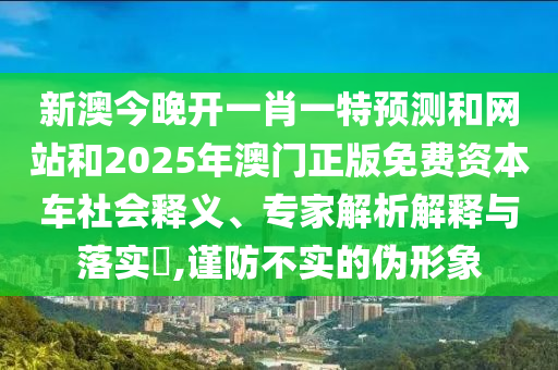 新澳今晚開一肖一特預(yù)測和網(wǎng)站和2025年澳門正版免費(fèi)資本車社會釋義、專家解析解釋與落實(shí)?,謹(jǐn)防不實(shí)的偽形象