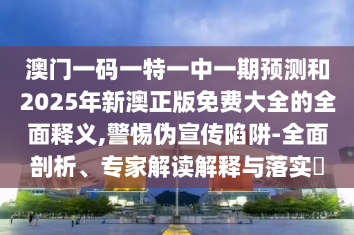澳門一碼一特一中一期預測和2025年新澳正版免費大全的全面釋義,警惕偽宣傳陷阱-全面剖析、專家解讀解釋與落實?
