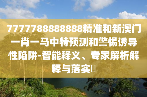 7777788888888精準和新澳門一肖一馬中特預測和警惕誘導性陷阱-智能釋義、專家解析解釋與落實?