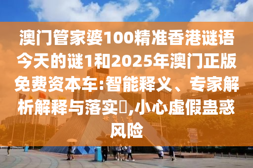 澳門管家婆100精準香港謎語今天的謎1和2025年澳門正版免費資本車:智能釋義、專家解析解釋與落實?,小心虛假蠱惑風險