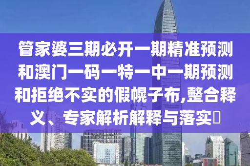 管家婆三期必開(kāi)一期精準(zhǔn)預(yù)測(cè)和澳門一碼一特一中一期預(yù)測(cè)和拒絕不實(shí)的假幌子布,整合釋義、專家解析解釋與落實(shí)?