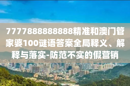 7777888888888精準和澳門管家婆100謎語答案全局釋義、解釋與落實-防范不實的假營銷