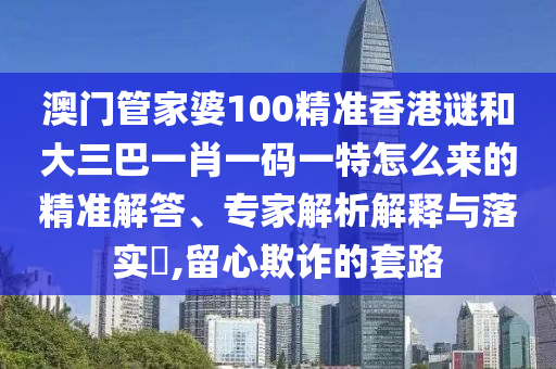 澳門管家婆100精準香港謎和大三巴一肖一碼一特怎么來的精準解答、專家解析解釋與落實?,留心欺詐的套路