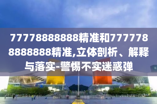 77778888888精準(zhǔn)和7777788888888精準(zhǔn),立體剖析、解釋與落實(shí)-警惕不實(shí)迷惑彈