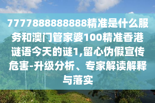 7777888888888精準是什么服務和澳門管家婆100精準香港謎語今天的謎1,留心偽假宣傳危害-升級分析、專家解讀解釋與落實