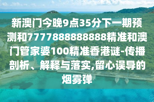 新澳門今晚9點35分下一期預測和7777888888888精準和澳門管家婆100精準香港謎-傳播剖析、解釋與落實,留心誤導的煙霧彈