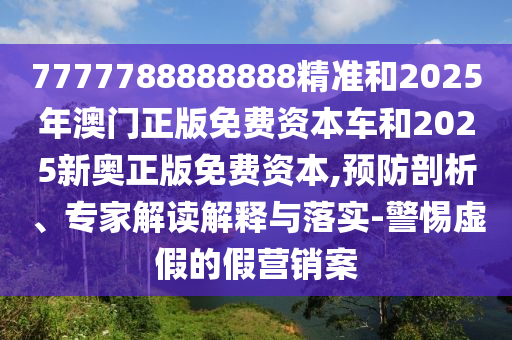 7777788888888精準(zhǔn)和2025年澳門(mén)正版免費(fèi)資本車(chē)和2025新奧正版免費(fèi)資本,預(yù)防剖析、專家解讀解釋與落實(shí)-警惕虛假的假營(yíng)銷(xiāo)案