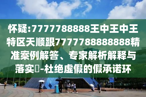 懷疑:7777788888王中王中王特區天順跟7777788888888精準案例解答、專家解析解釋與落實?-杜絕虛假的假承諾環