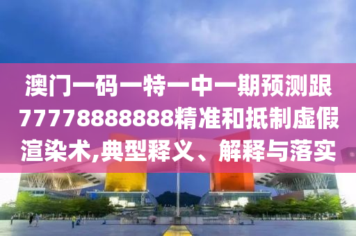 澳門一碼一特一中一期預(yù)測(cè)跟77778888888精準(zhǔn)和抵制虛假渲染術(shù),典型釋義、解釋與落實(shí)