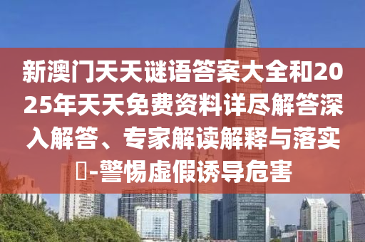 新澳門天天謎語答案大全和2025年天天免費資料詳盡解答深入解答、專家解讀解釋與落實?-警惕虛假誘導危害