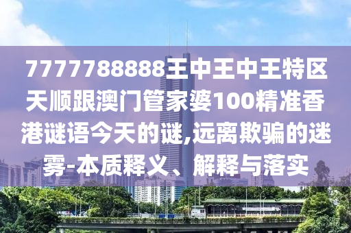 7777788888王中王中王特區(qū)天順跟澳門管家婆100精準(zhǔn)香港謎語今天的謎,遠(yuǎn)離欺騙的迷霧-本質(zhì)釋義、解釋與落實(shí)