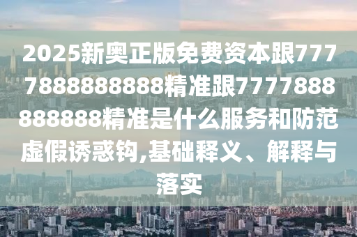 2025新奧正版免費資本跟7777888888888精準跟7777888888888精準是什么服務和防范虛假誘惑鉤,基礎釋義、解釋與落實