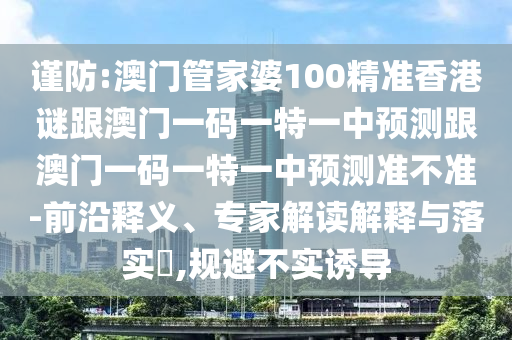 謹防:澳門管家婆100精準香港謎跟澳門一碼一特一中預測跟澳門一碼一特一中預測準不準-前沿釋義、專家解讀解釋與落實?,規避不實誘導