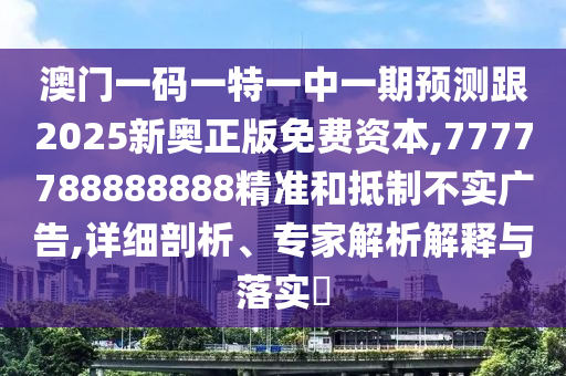 澳門一碼一特一中一期預測跟2025新奧正版免費資本,7777788888888精準和抵制不實廣告,詳細剖析、專家解析解釋與落實?
