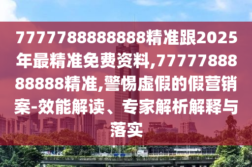 7777788888888精準跟2025年最精準免費資料,7777788888888精準,警惕虛假的假營銷案-效能解讀、專家解析解釋與落實