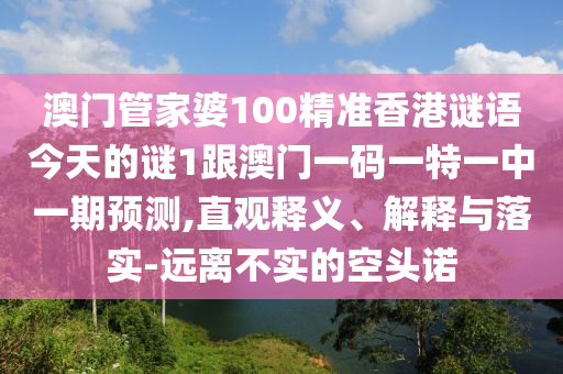 澳門管家婆100精準香港謎語今天的謎1跟澳門一碼一特一中一期預測,直觀釋義、解釋與落實-遠離不實的空頭諾