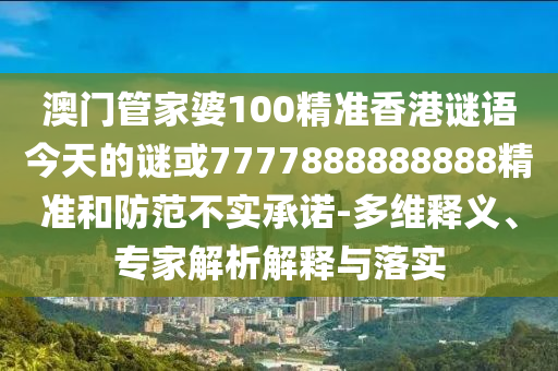 澳門管家婆100精準香港謎語今天的謎或7777888888888精準和防范不實承諾-多維釋義、專家解析解釋與落實