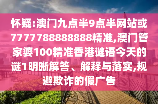 懷疑:澳門九點半9點半網(wǎng)站或7777788888888精準,澳門管家婆100精準香港謎語今天的謎1明晰解答、解釋與落實,規(guī)避欺詐的假廣告