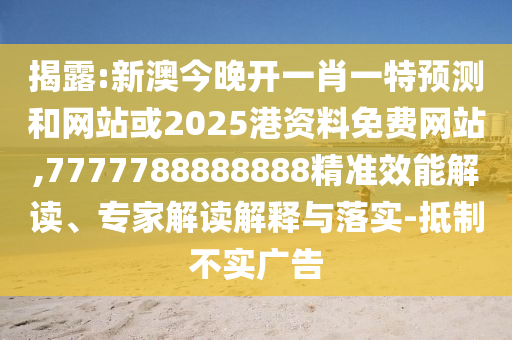 揭露:新澳今晚開一肖一特預測和網站或2025港資料免費網站,7777788888888精準效能解讀、專家解讀解釋與落實-抵制不實廣告