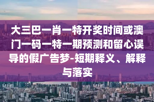 大三巴一肖一特開(kāi)獎(jiǎng)時(shí)間或澳門(mén)一碼一特一期預(yù)測(cè)和留心誤導(dǎo)的假?gòu)V告夢(mèng)-短期釋義、解釋與落實(shí)
