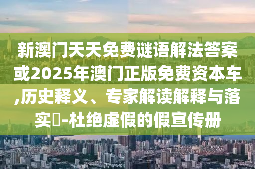 新澳門天天免費謎語解法答案或2025年澳門正版免費資本車,歷史釋義、專家解讀解釋與落實?-杜絕虛假的假宣傳冊