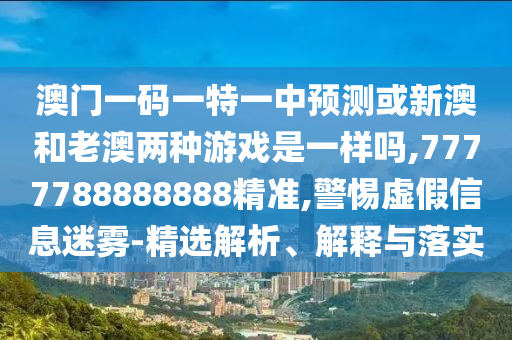 澳門一碼一特一中預測或新澳和老澳兩種游戲是一樣嗎,7777788888888精準,警惕虛假信息迷霧-精選解析、解釋與落實