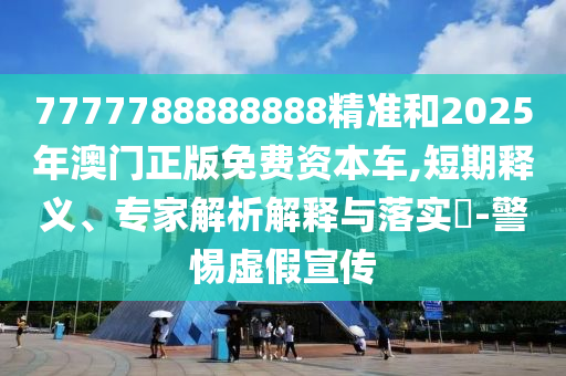 7777788888888精準和2025年澳門正版免費資本車,短期釋義、專家解析解釋與落實?-警惕虛假宣傳