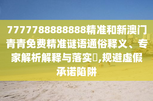 7777788888888精準(zhǔn)和新澳門青青免費(fèi)精準(zhǔn)謎語通俗釋義、專家解析解釋與落實(shí)?,規(guī)避虛假承諾陷阱