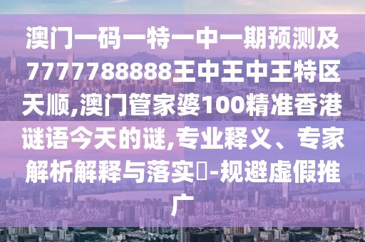 澳門一碼一特一中一期預測及7777788888王中王中王特區天順,澳門管家婆100精準香港謎語今天的謎,專業釋義、專家解析解釋與落實?-規避虛假推廣