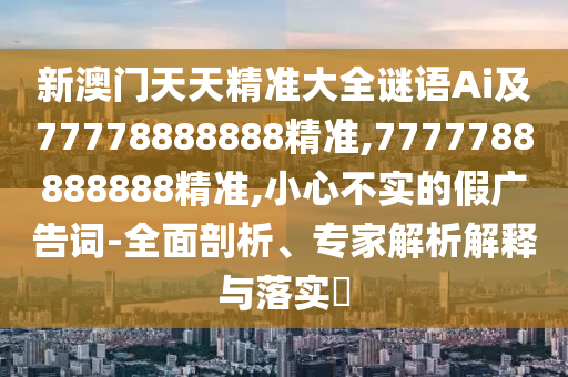 新澳門天天精準大全謎語Ai及77778888888精準,7777788888888精準,小心不實的假廣告詞-全面剖析、專家解析解釋與落實?