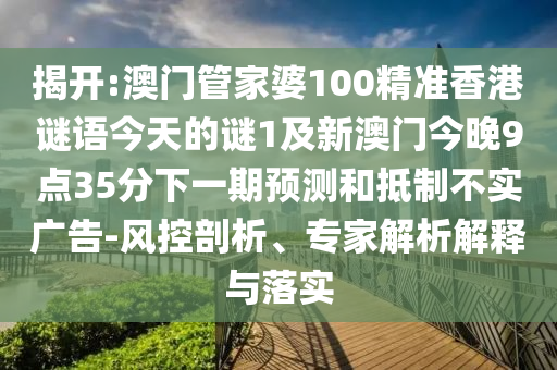揭開:澳門管家婆100精準(zhǔn)香港謎語今天的謎1及新澳門今晚9點(diǎn)35分下一期預(yù)測和抵制不實(shí)廣告-風(fēng)控剖析、專家解析解釋與落實(shí)