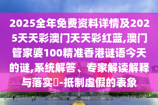 2025全年免費資料詳情及2025天天彩澳門天天彩紅藍,澳門管家婆100精準香港謎語今天的謎,系統解答、專家解讀解釋與落實?-抵制虛假的表象