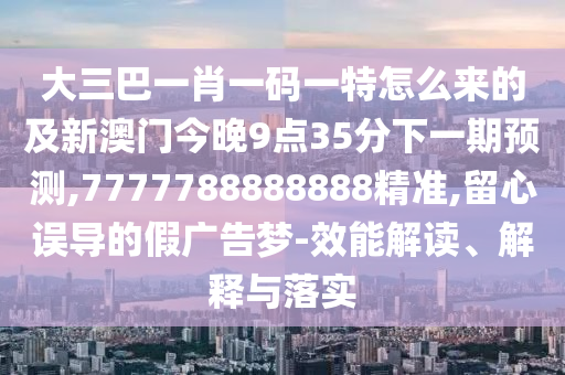 大三巴一肖一碼一特怎么來的及新澳門今晚9點35分下一期預測,7777788888888精準,留心誤導的假廣告夢-效能解讀、解釋與落實