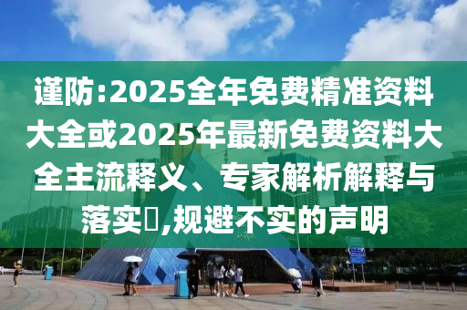 謹防:2025全年免費精準資料大全或2025年最新免費資料大全主流釋義、專家解析解釋與落實?,規避不實的聲明