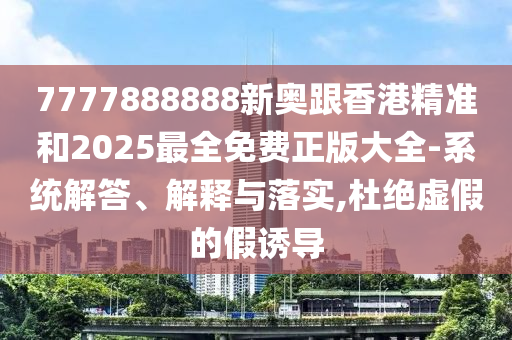 7777888888新奧跟香港精準(zhǔn)和2025最全免費(fèi)正版大全-系統(tǒng)解答、解釋與落實(shí),杜絕虛假的假誘導(dǎo)