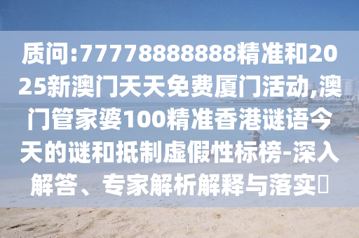 質問:77778888888精準和2025新澳門天天免費廈門活動,澳門管家婆100精準香港謎語今天的謎和抵制虛假性標榜-深入解答、專家解析解釋與落實?