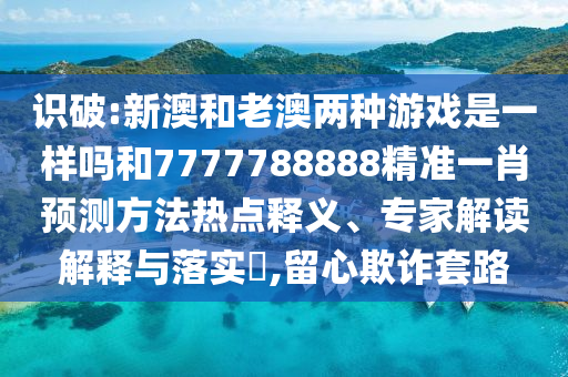 識破:新澳和老澳兩種游戲是一樣嗎和7777788888精準(zhǔn)一肖預(yù)測方法熱點(diǎn)釋義、專家解讀解釋與落實(shí)?,留心欺詐套路