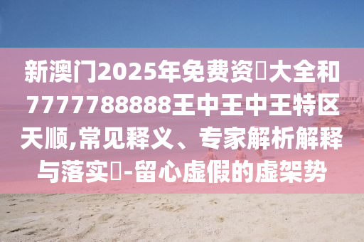 新澳門2025年免費資枓大全和7777788888王中王中王特區(qū)天順,常見釋義、專家解析解釋與落實?-留心虛假的虛架勢