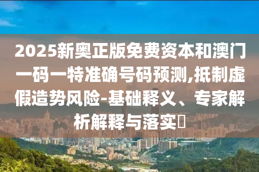 2025新奧正版免費資本和澳門一碼一特準確號碼預測,抵制虛假造勢風險-基礎釋義、專家解析解釋與落實?