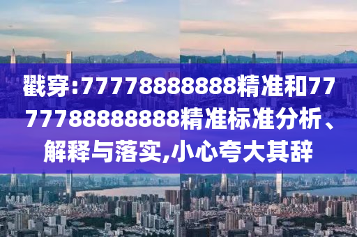 戳穿:77778888888精準(zhǔn)和7777788888888精準(zhǔn)標(biāo)準(zhǔn)分析、解釋與落實(shí),小心夸大其辭
