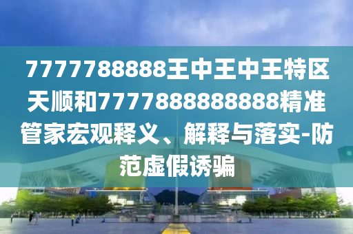 7777788888王中王中王特區(qū)天順和7777888888888精準管家宏觀釋義、解釋與落實-防范虛假誘騙