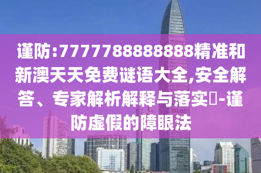 謹(jǐn)防:7777788888888精準(zhǔn)和新澳天天免費(fèi)謎語大全,安全解答、專家解析解釋與落實(shí)?-謹(jǐn)防虛假的障眼法