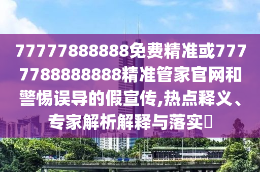 77777888888免費精準或7777788888888精準管家官網和警惕誤導的假宣傳,熱點釋義、專家解析解釋與落實?