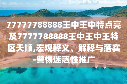 77777788888王中王中特點亮及7777788888王中王中王特區天順,宏觀釋義、解釋與落實-警惕迷惑性推廣